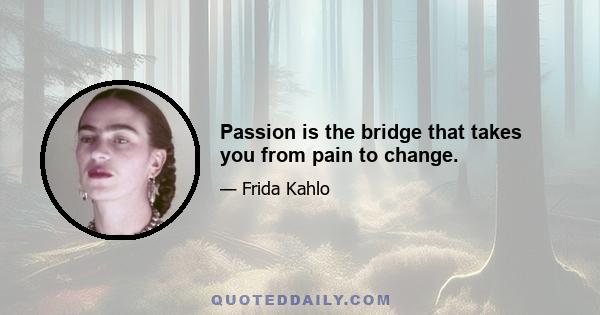 Passion is the bridge that takes you from pain to change.