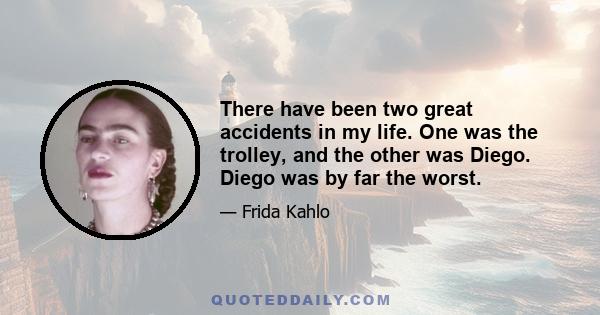 There have been two great accidents in my life. One was the trolley, and the other was Diego. Diego was by far the worst.