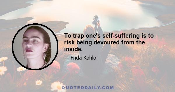 To trap one's self-suffering is to risk being devoured from the inside.