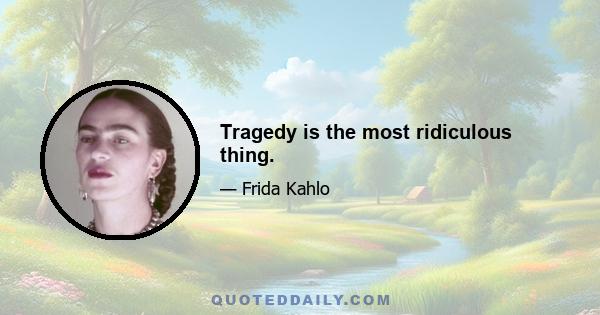 Tragedy is the most ridiculous thing.