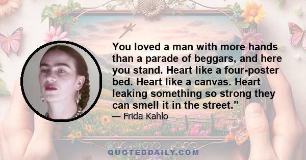 You loved a man with more hands than a parade of beggars, and here you stand. Heart like a four-poster bed. Heart like a canvas. Heart leaking something so strong they can smell it in the street.”