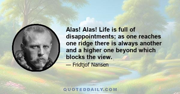 Alas! Alas! Life is full of disappointments; as one reaches one ridge there is always another and a higher one beyond which blocks the view.