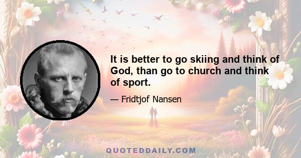 It is better to go skiing and think of God, than go to church and think of sport.