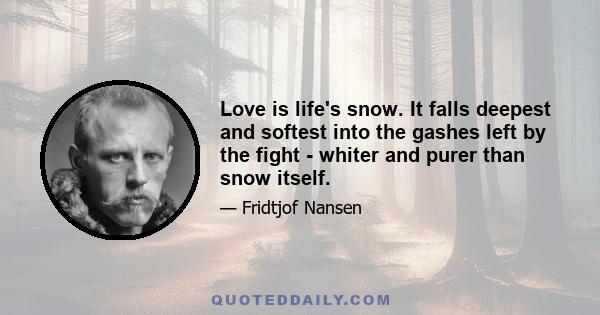 Love is life's snow. It falls deepest and softest into the gashes left by the fight - whiter and purer than snow itself.