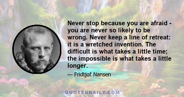 Never stop because you are afraid - you are never so likely to be wrong. Never keep a line of retreat: it is a wretched invention. The difficult is what takes a little time; the impossible is what takes a little longer.