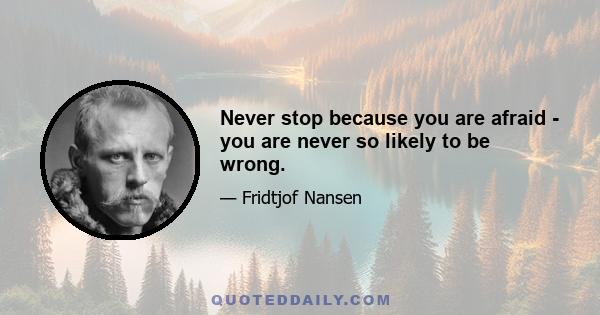 Never stop because you are afraid - you are never so likely to be wrong.