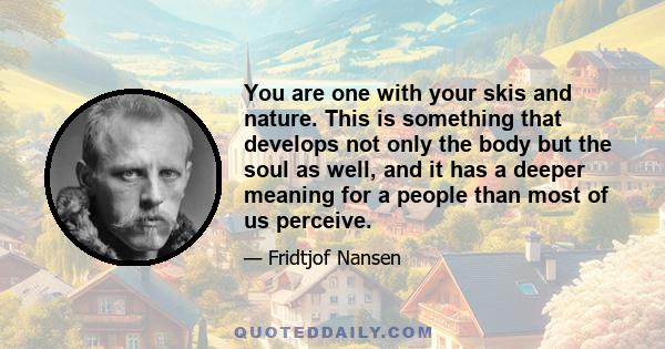 You are one with your skis and nature. This is something that develops not only the body but the soul as well, and it has a deeper meaning for a people than most of us perceive.