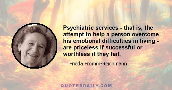 Psychiatric services - that is, the attempt to help a person overcome his emotional difficulties in living - are priceless if successful or worthless if they fail.