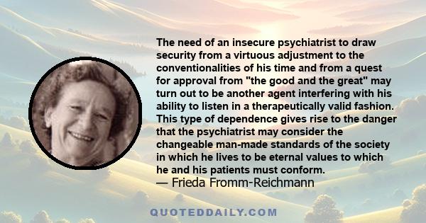 The need of an insecure psychiatrist to draw security from a virtuous adjustment to the conventionalities of his time and from a quest for approval from the good and the great may turn out to be another agent