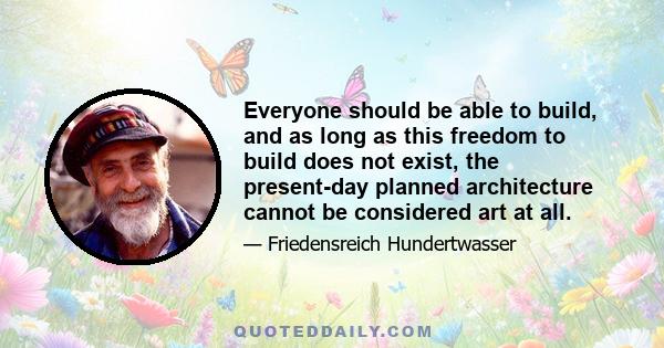 Everyone should be able to build, and as long as this freedom to build does not exist, the present-day planned architecture cannot be considered art at all.