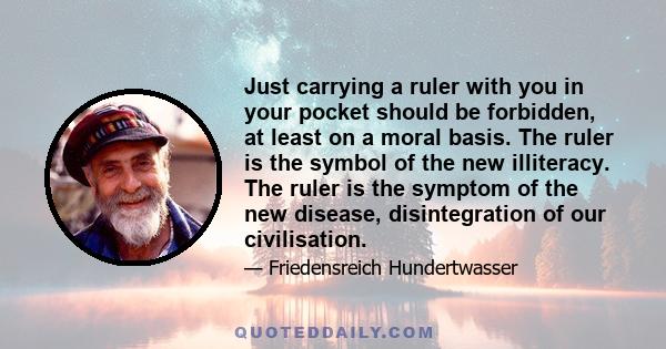 Just carrying a ruler with you in your pocket should be forbidden, at least on a moral basis. The ruler is the symbol of the new illiteracy. The ruler is the symptom of the new disease, disintegration of our