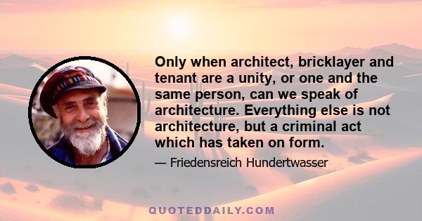 Only when architect, bricklayer and tenant are a unity, or one and the same person, can we speak of architecture. Everything else is not architecture, but a criminal act which has taken on form.