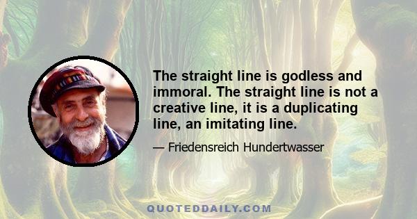 The straight line is godless and immoral. The straight line is not a creative line, it is a duplicating line, an imitating line.