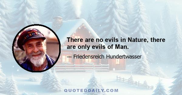 There are no evils in Nature, there are only evils of Man.