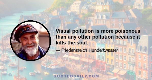 Visual pollution is more poisonous than any other pollution because it kills the soul.