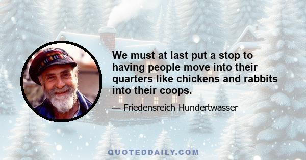 We must at last put a stop to having people move into their quarters like chickens and rabbits into their coops.