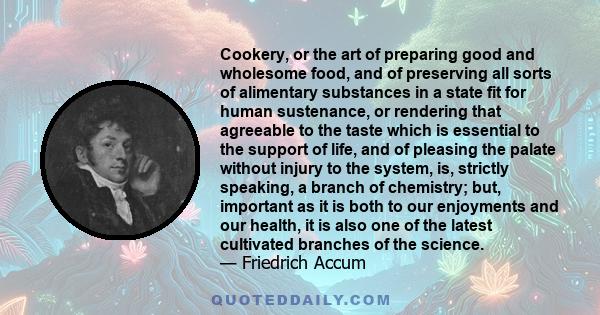 Cookery, or the art of preparing good and wholesome food, and of preserving all sorts of alimentary substances in a state fit for human sustenance, or rendering that agreeable to the taste which is essential to the