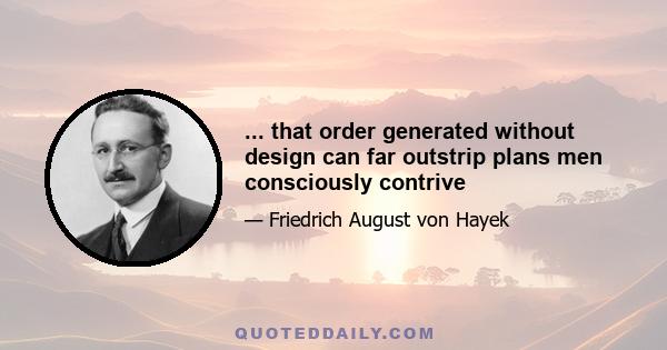 ... that order generated without design can far outstrip plans men consciously contrive