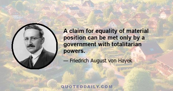 A claim for equality of material position can be met only by a government with totalitarian powers.