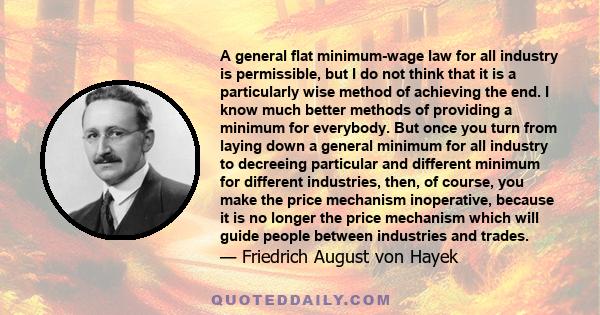 A general flat minimum-wage law for all industry is permissible, but I do not think that it is a particularly wise method of achieving the end. I know much better methods of providing a minimum for everybody. But once