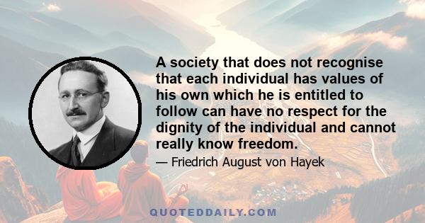 A society that does not recognise that each individual has values of his own which he is entitled to follow can have no respect for the dignity of the individual and cannot really know freedom.