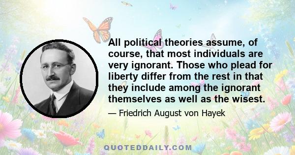 All political theories assume, of course, that most individuals are very ignorant. Those who plead for liberty differ from the rest in that they include among the ignorant themselves as well as the wisest. Compared with 