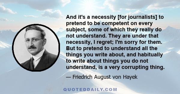 And it's a necessity [for journalists] to pretend to be competent on every subject, some of which they really do not understand. They are under that necessity, I regret; I'm sorry for them. But to pretend to understand