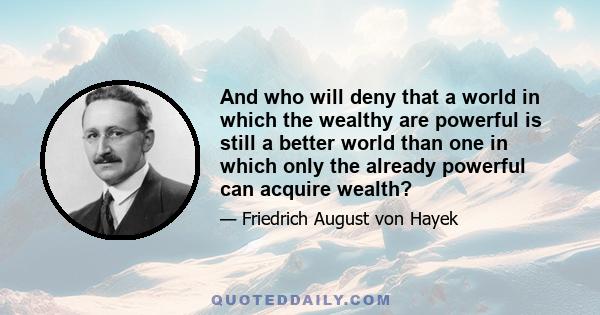 And who will deny that a world in which the wealthy are powerful is still a better world than one in which only the already powerful can acquire wealth?