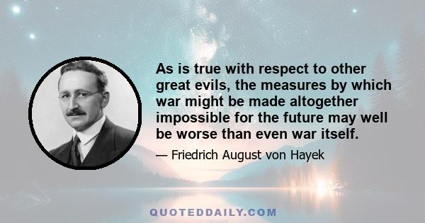 As is true with respect to other great evils, the measures by which war might be made altogether impossible for the future may well be worse than even war itself.