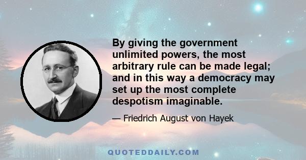 By giving the government unlimited powers, the most arbitrary rule can be made legal; and in this way a democracy may set up the most complete despotism imaginable.