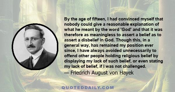 By the age of fifteen, I had convinced myself that nobody could give a reasonable explanation of what he meant by the word 'God' and that it was therefore as meaningless to assert a belief as to assert a disbelief in