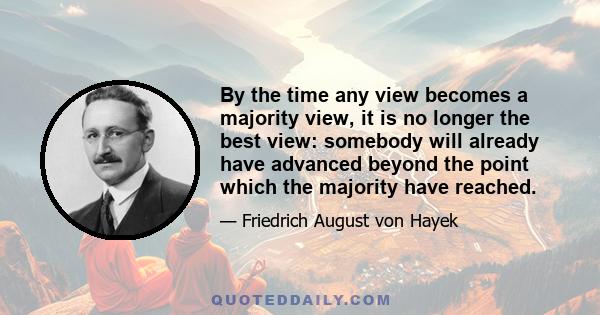 By the time any view becomes a majority view, it is no longer the best view: somebody will already have advanced beyond the point which the majority have reached.