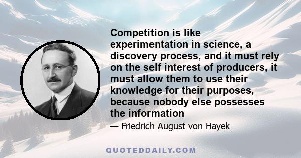 Competition is like experimentation in science, a discovery process, and it must rely on the self interest of producers, it must allow them to use their knowledge for their purposes, because nobody else possesses the