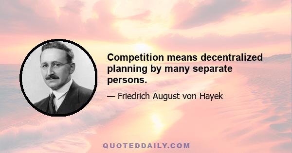 Competition means decentralized planning by many separate persons.