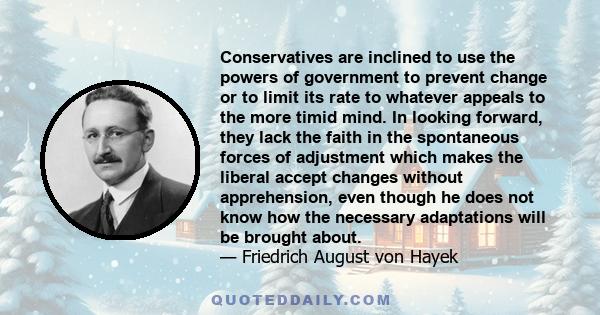 Conservatives are inclined to use the powers of government to prevent change or to limit its rate to whatever appeals to the more timid mind. In looking forward, they lack the faith in the spontaneous forces of