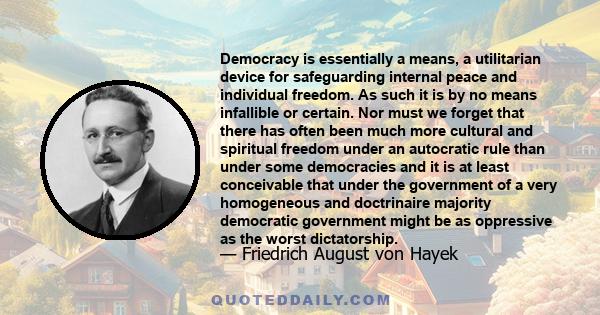 Democracy is essentially a means, a utilitarian device for safeguarding internal peace and individual freedom. As such it is by no means infallible or certain. Nor must we forget that there has often been much more