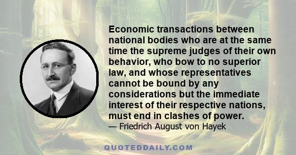 Economic transactions between national bodies who are at the same time the supreme judges of their own behavior, who bow to no superior law, and whose representatives cannot be bound by any considerations but the