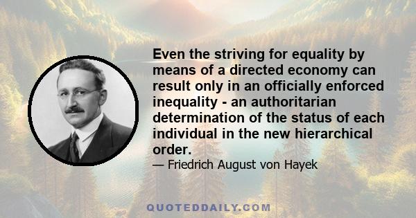 Even the striving for equality by means of a directed economy can result only in an officially enforced inequality - an authoritarian determination of the status of each individual in the new hierarchical order.