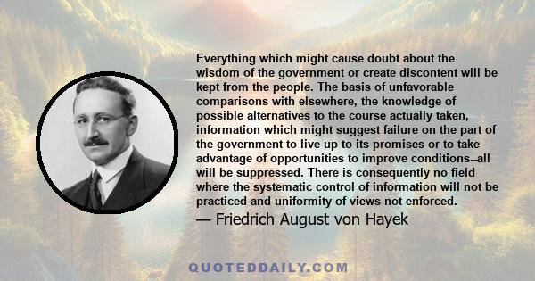 Everything which might cause doubt about the wisdom of the government or create discontent will be kept from the people. The basis of unfavorable comparisons with elsewhere, the knowledge of possible alternatives to the 