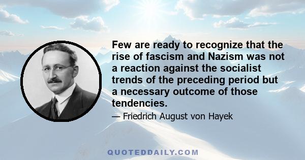 Few are ready to recognize that the rise of fascism and Nazism was not a reaction against the socialist trends of the preceding period but a necessary outcome of those tendencies.