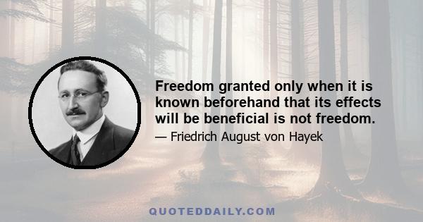 Freedom granted only when it is known beforehand that its effects will be beneficial is not freedom.