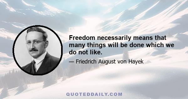 Freedom necessarily means that many things will be done which we do not like.