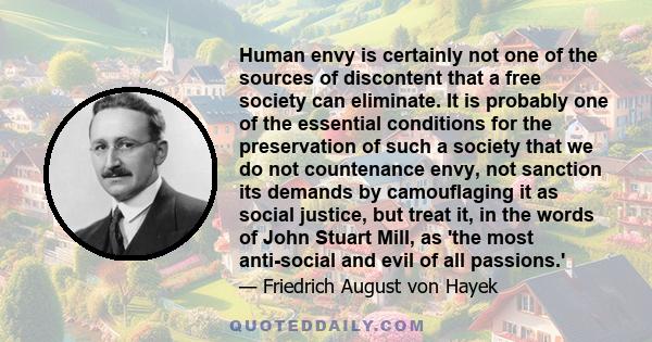 Human envy is certainly not one of the sources of discontent that a free society can eliminate. It is probably one of the essential conditions for the preservation of such a society that we do not countenance envy, not