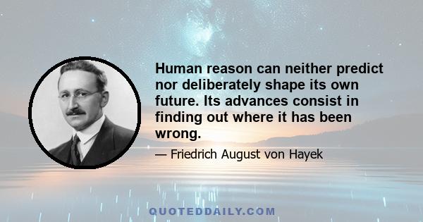 Human reason can neither predict nor deliberately shape its own future. Its advances consist in finding out where it has been wrong.