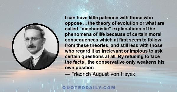 I can have little patience with those who oppose ... the theory of evolution or what are called mechanistic explanations of the phenomena of life because of certain moral consequences which at first seem to follow from