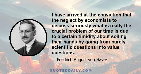 I have arrived at the conviction that the neglect by economists to discuss seriously what is really the crucial problem of our time is due to a certain timidity about soiling their hands by going from purely scientific