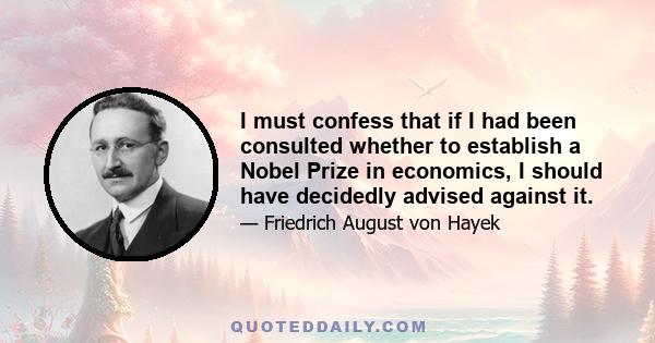 I must confess that if I had been consulted whether to establish a Nobel Prize in economics, I should have decidedly advised against it.