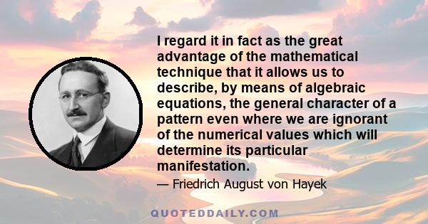 I regard it in fact as the great advantage of the mathematical technique that it allows us to describe, by means of algebraic equations, the general character of a pattern even where we are ignorant of the numerical