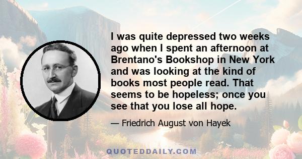 I was quite depressed two weeks ago when I spent an afternoon at Brentano's Bookshop in New York and was looking at the kind of books most people read. That seems to be hopeless; once you see that you lose all hope.