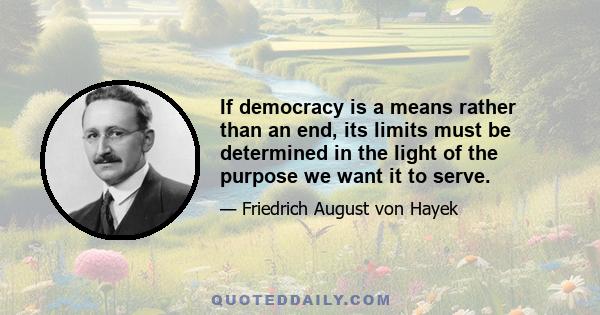 If democracy is a means rather than an end, its limits must be determined in the light of the purpose we want it to serve.